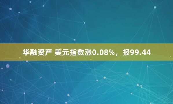 华融资产 美元指数涨0.08%，报99.44