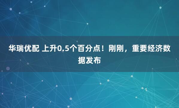 华瑞优配 上升0.5个百分点！刚刚，重要经济数据发布