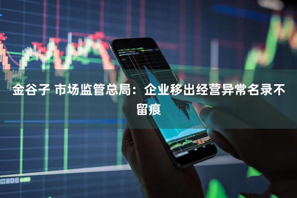 金谷子 市场监管总局：企业移出经营异常名录不留痕