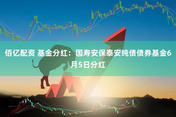 佰亿配资 基金分红：国寿安保泰安纯债债券基金6月5日分红