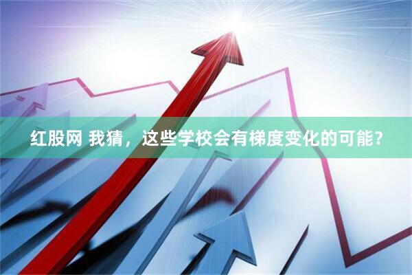 红股网 我猜，这些学校会有梯度变化的可能？
