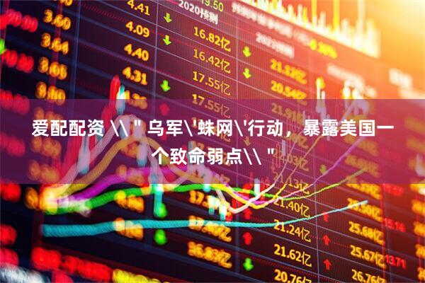 爱配配资 \＂乌军'蛛网'行动，暴露美国一个致命弱点\＂