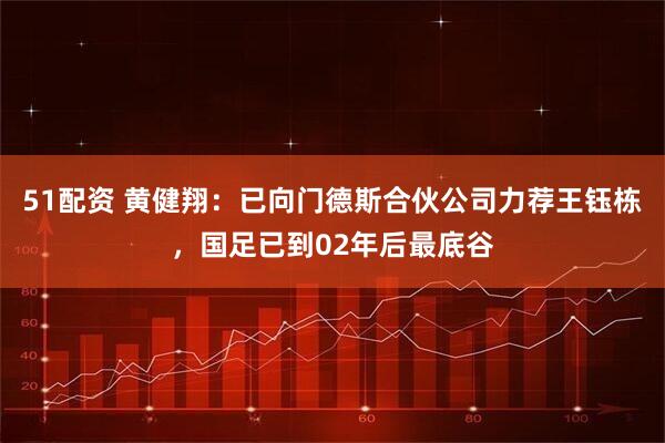51配资 黄健翔：已向门德斯合伙公司力荐王钰栋，国足已到02年后最底谷