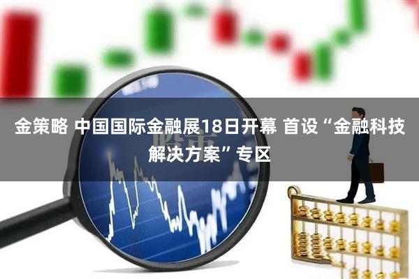 金策略 中国国际金融展18日开幕 首设“金融科技解决方案”专区