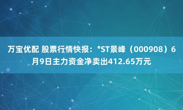 万宝优配 股票行情快报：*ST景峰（000908）6月9日主力资金净卖出412.65万元