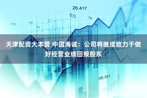 天津配资大本营 中国海诚：公司将继续致力于做好经营业绩回报股东