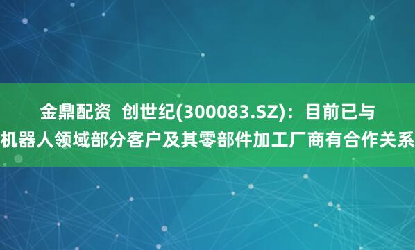 金鼎配资  创世纪(300083.SZ)：目前已与机器人领域部分客户及其零部件加工厂商有合作关系