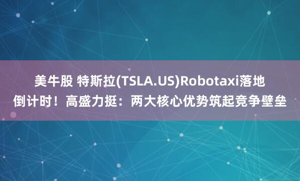 美牛股 特斯拉(TSLA.US)Robotaxi落地倒计时！高盛力挺：两大核心优势筑起竞争壁垒