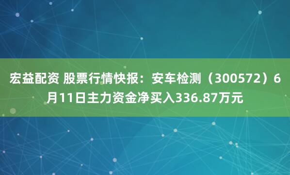 宏益配资 股票行情快报：安车检测（300572）6月11日主力资金净买入336.87万元