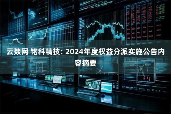 云燚网 铭科精技: 2024年度权益分派实施公告内容摘要