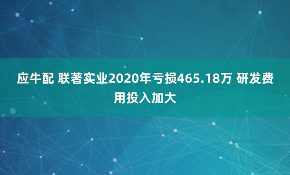 应牛配 联著实业2020年亏损465.18万 研发费用投入加大