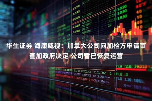 华生证券 海康威视：加拿大公司向加检方申请审查加政府决定 公司暂已恢复运营