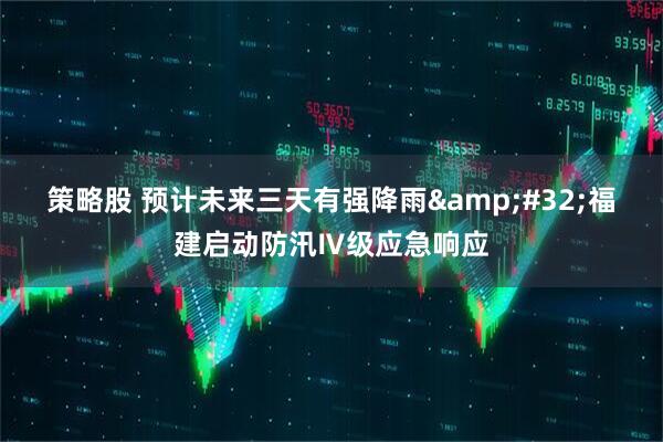 策略股 预计未来三天有强降雨&#32;福建启动防汛Ⅳ级应急响应
