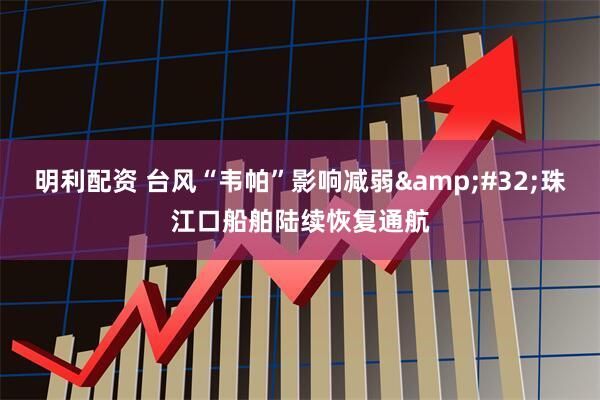明利配资 台风“韦帕”影响减弱&#32;珠江口船舶陆续恢复通航