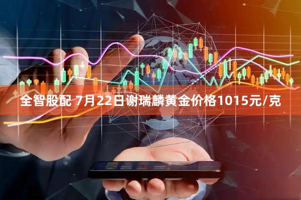 全智股配 7月22日谢瑞麟黄金价格1015元/克