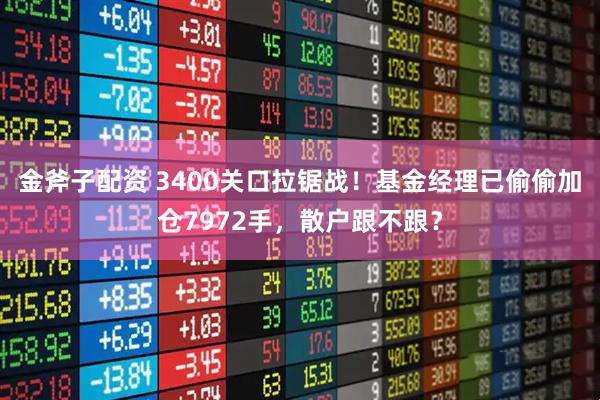 金斧子配资 3400关口拉锯战！基金经理已偷偷加仓7972手，散户跟不跟？