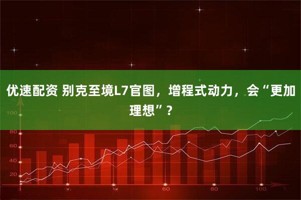 优速配资 别克至境L7官图，增程式动力，会“更加理想”？