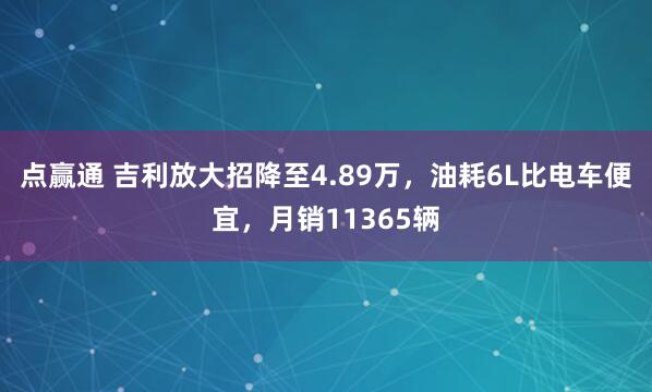 点赢通 吉利放大招降至4.89万，油耗6L比电车便宜，月销11365辆