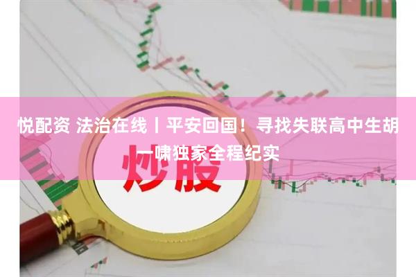 悦配资 法治在线丨平安回国！寻找失联高中生胡一啸独家全程纪实