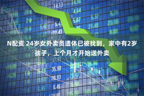 N配资 24岁女外卖员遗体已被找到，家中有2岁孩子，上个月才开始送外卖