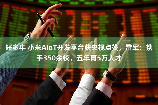 好多牛 小米AIoT开发平台获央视点赞，雷军：携手350余校，五年育5万人才