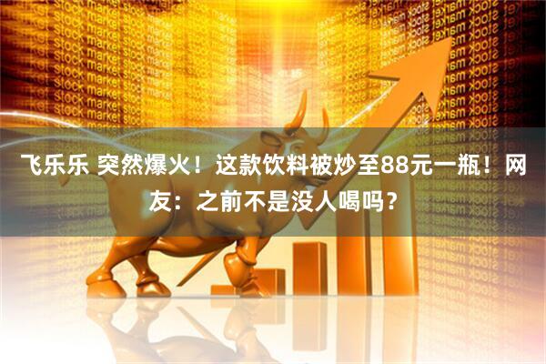 飞乐乐 突然爆火！这款饮料被炒至88元一瓶！网友：之前不是没人喝吗？