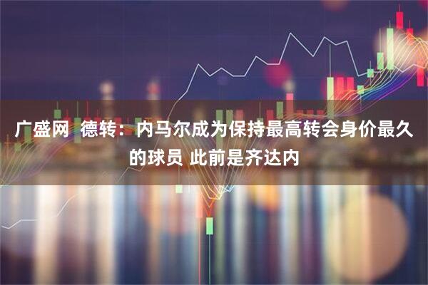广盛网  德转：内马尔成为保持最高转会身价最久的球员 此前是齐达内