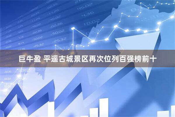 巨牛盈 平遥古城景区再次位列百强榜前十