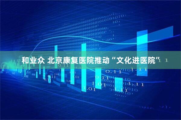 和业众 北京康复医院推动“文化进医院”