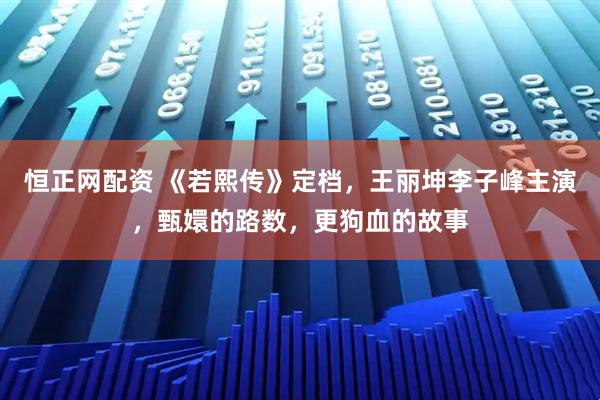 恒正网配资 《若熙传》定档，王丽坤李子峰主演，甄嬛的路数，更狗血的故事