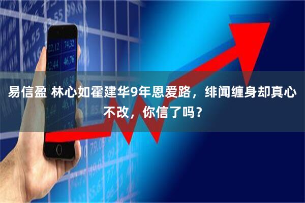 易信盈 林心如霍建华9年恩爱路，绯闻缠身却真心不改，你信了吗？