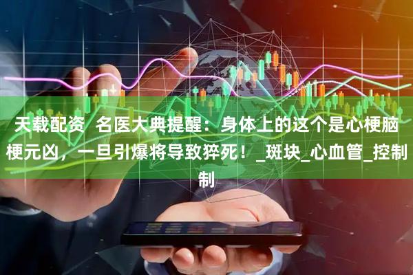 天载配资  名医大典提醒：身体上的这个是心梗脑梗元凶，一旦引爆将导致猝死！_斑块_心血管_控制