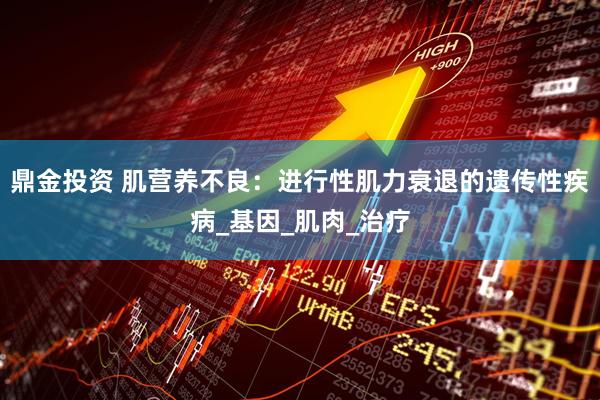 鼎金投资 肌营养不良：进行性肌力衰退的遗传性疾病_基因_肌肉_治疗