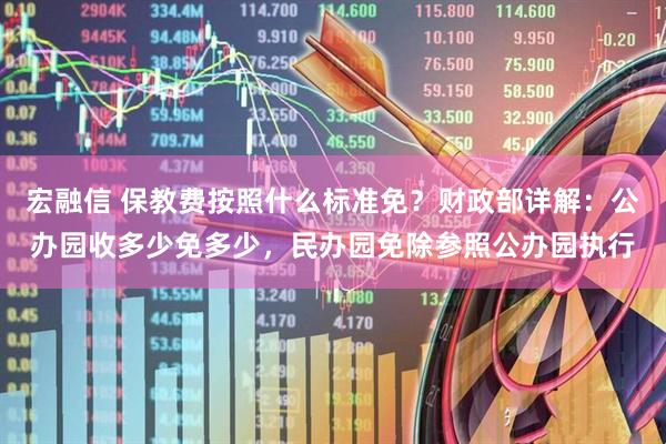 宏融信 保教费按照什么标准免？财政部详解：公办园收多少免多少，民办园免除参照公办园执行