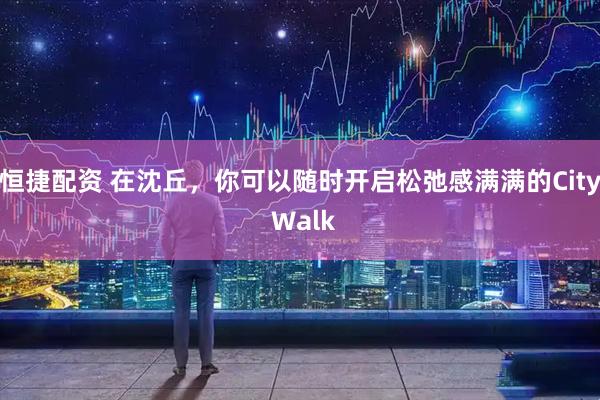 恒捷配资 在沈丘，你可以随时开启松弛感满满的City Walk
