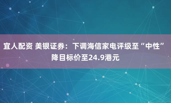 宜人配资 美银证券：下调海信家电评级至“中性” 降目标价至24.9港元