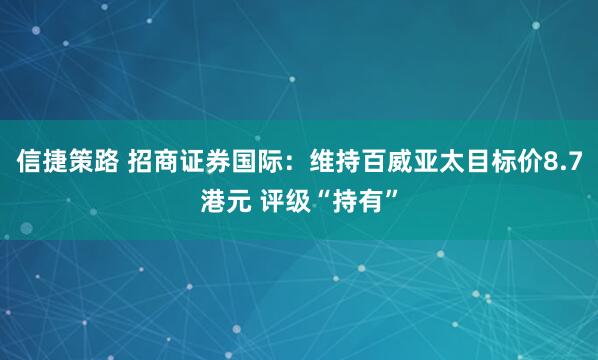 信捷策路 招商证券国际：维持百威亚太目标价8.7港元 评级“持有”