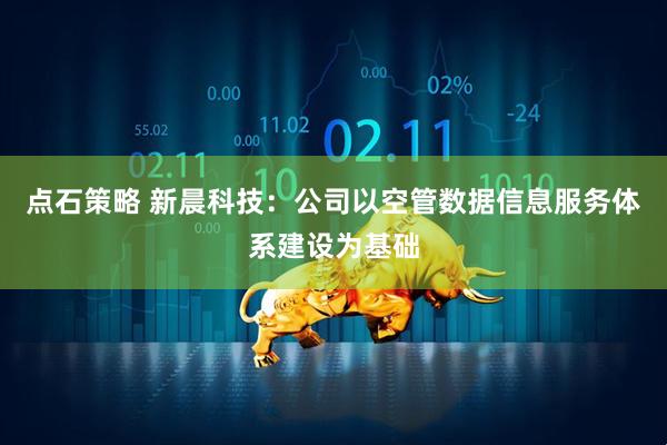 点石策略 新晨科技：公司以空管数据信息服务体系建设为基础
