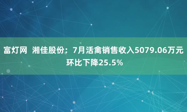 富灯网  湘佳股份：7月活禽销售收入5079.06万元 环比下降25.5%