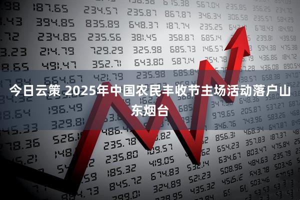 今日云策 2025年中国农民丰收节主场活动落户山东烟台