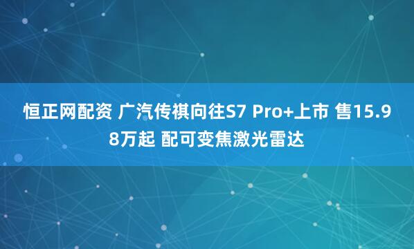恒正网配资 广汽传祺向往S7 Pro+上市 售15.98万起 配可变焦激光雷达