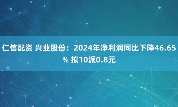 仁信配资 兴业股份：2024年净利润同比下降46.65% 拟10派0.8元